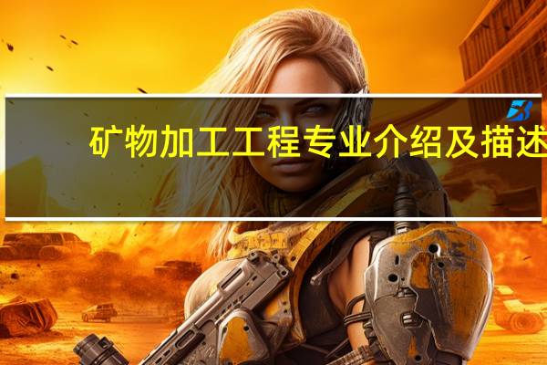矿物加工工程专业介绍及描述,矿物加工工程专业介绍及描述