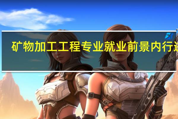 矿物加工工程专业就业前景内行进来