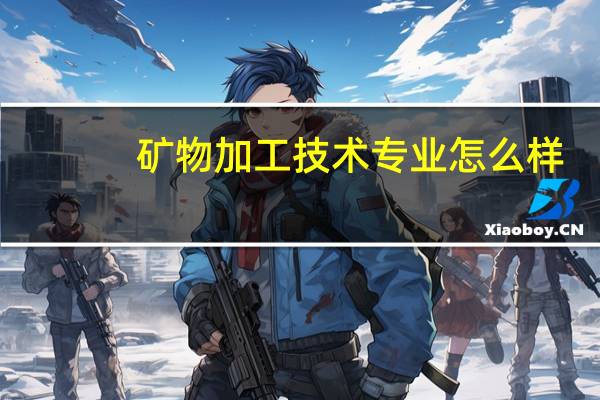 矿物加工技术专业怎么样_就业方向_主要学什么