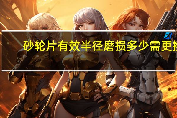 砂轮片有效半径磨损多少需更换