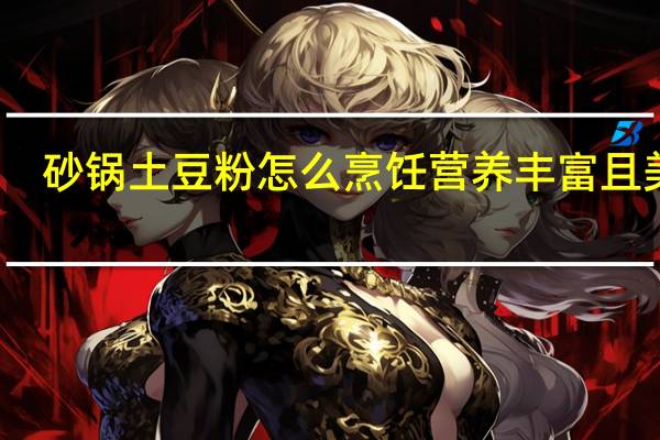 砂锅土豆粉怎么烹饪营养丰富且美味
