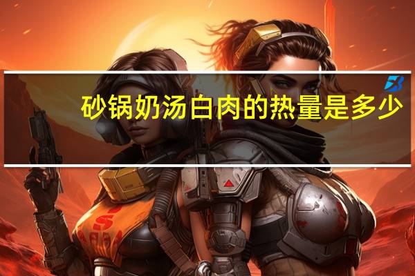 砂锅奶汤白肉的热量是多少？