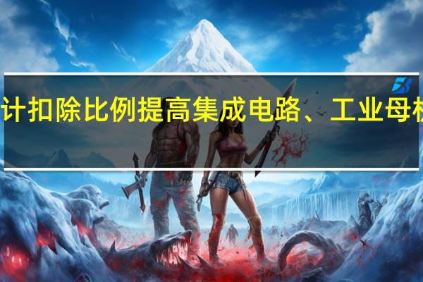 研发费用加计扣除比例提高 集成电路、工业母机企业发展迎利好