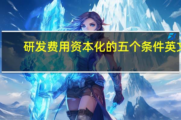 研发费用资本化的五个条件英文（研发费用资本化的五个条件）