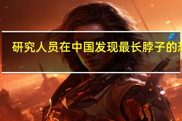 研究人员在中国发现最长脖子的恐龙