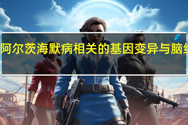 研究人员将阿尔茨海默病相关的基因变异与脑细胞功能联系起来