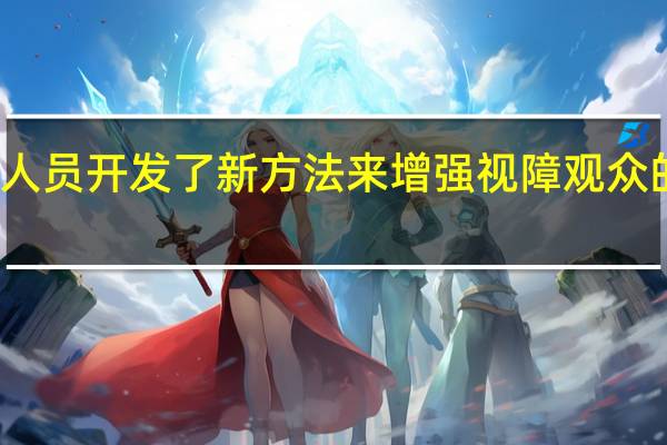 研究人员开发了新方法来增强视障观众的电影体验