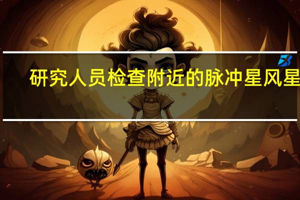 研究人员检查附近的脉冲星风星云