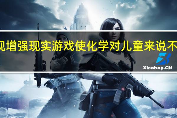 研究发现增强现实游戏使化学对儿童来说不那么令人生畏
