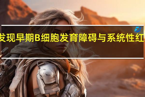 研究发现早期 B 细胞发育障碍与系统性红斑狼疮相关