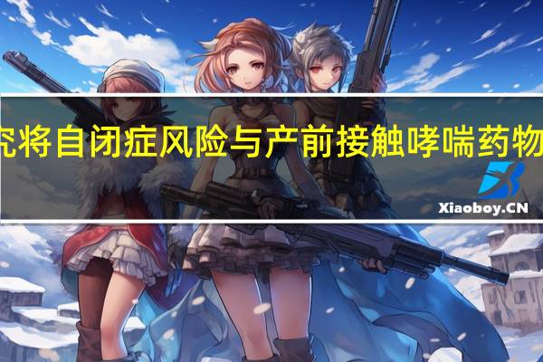 研究将自闭症风险与产前接触哮喘药物联系起来