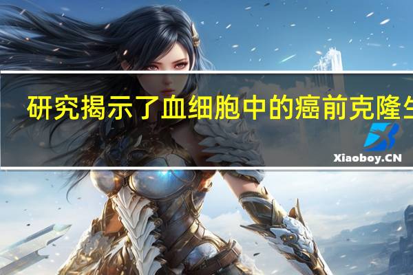 研究揭示了血细胞中的癌前克隆生长
