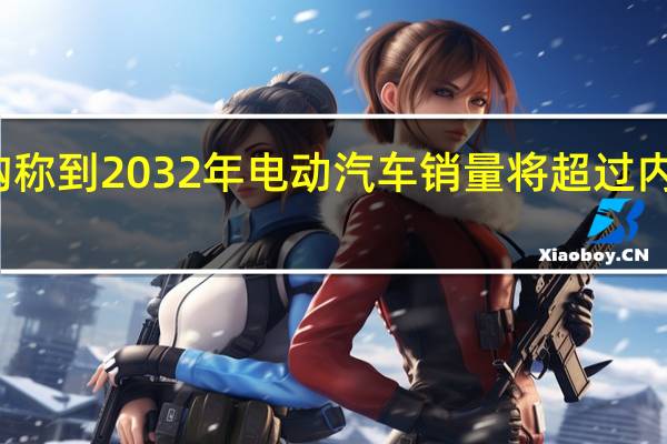 研究机构称到2032年电动汽车销量将超过内燃机汽车销量