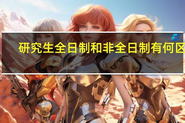 研究生全日制和非全日制有何区别