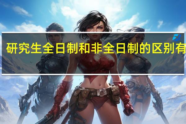 研究生全日制和非全日制的区别有哪些