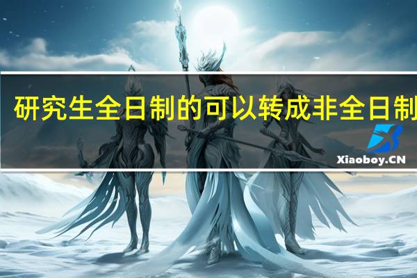 研究生全日制的可以转成非全日制的吗