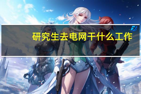 研究生去电网干什么工作