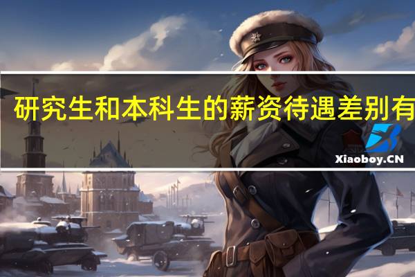 研究生和本科生的薪资待遇差别有多大