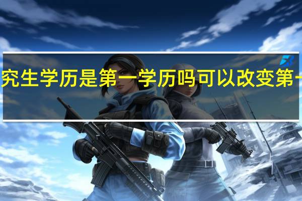 研究生学历是第一学历吗 可以改变第一学历吗