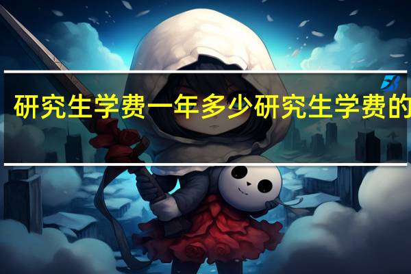 研究生学费一年多少研究生学费的标准