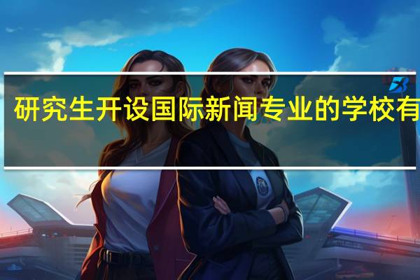 研究生开设国际新闻专业的学校有哪些