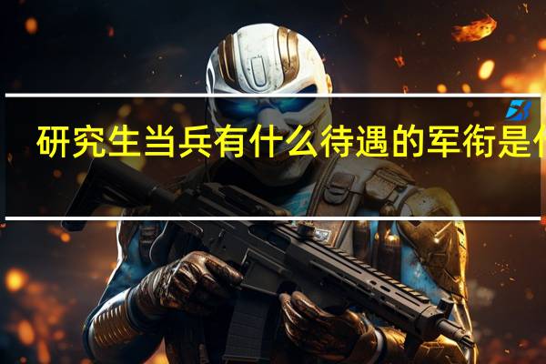 研究生当兵有什么待遇的军衔是什么