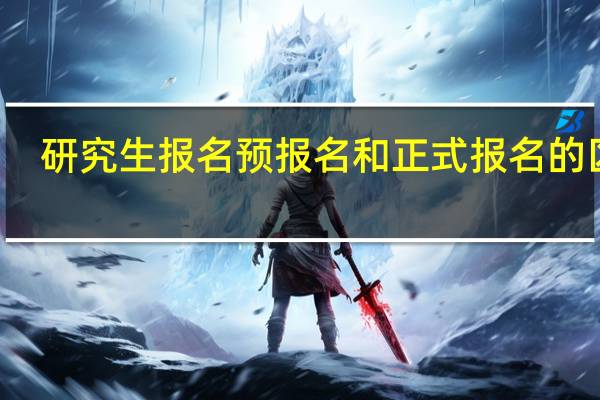 研究生报名预报名和正式报名的区别