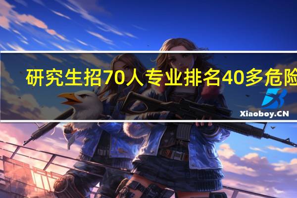 研究生招70人专业排名40多危险吗