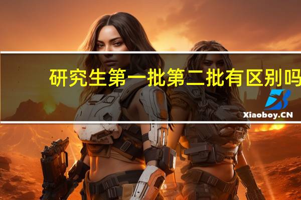 研究生第一批第二批有区别吗