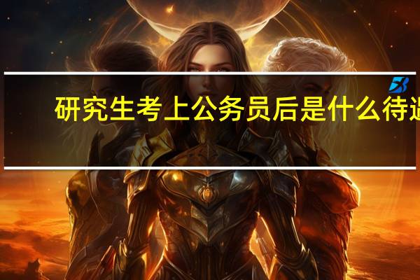 研究生考上公务员后是什么待遇