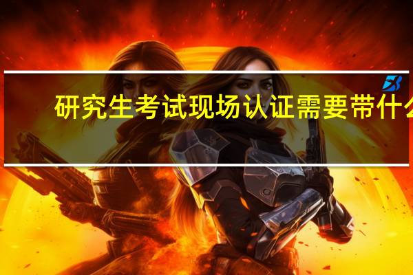 研究生考试现场认证需要带什么