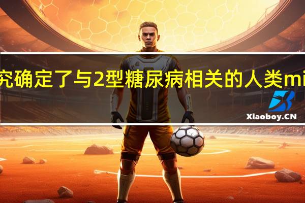 研究确定了与2型糖尿病相关的人类microRNA