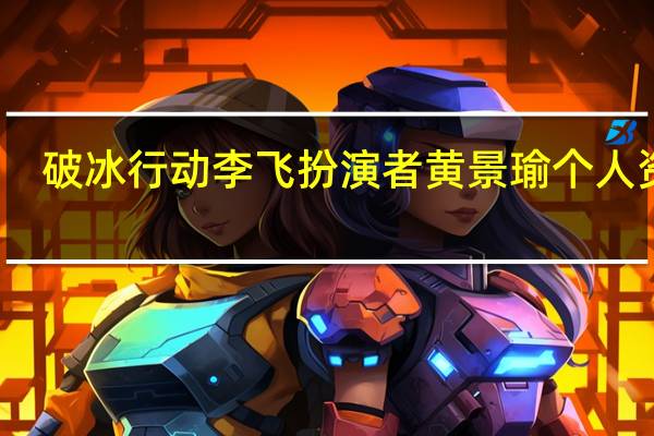 破冰行动李飞扮演者黄景瑜个人资料（黄景瑜个人资料）