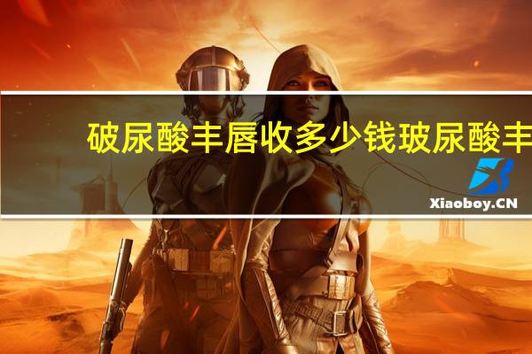 破尿酸丰唇收多少钱 玻尿酸丰唇多少钱