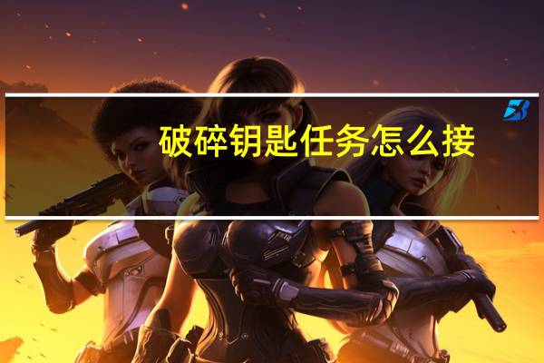 破碎钥匙任务怎么接(黑上门钥匙任务怎么做 哪里接 哪里交)