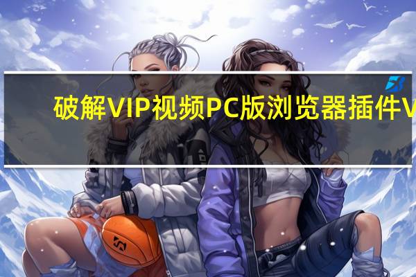 破解VIP视频PC版浏览器插件 V1.0 最新版（破解VIP视频PC版浏览器插件 V1.0 最新版功能简介）