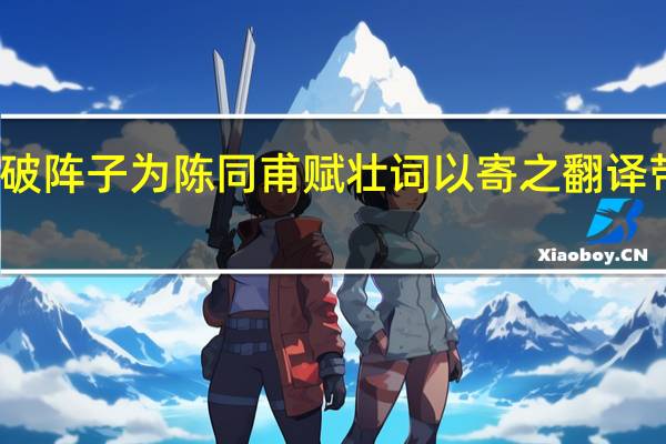 破阵子为陈同甫赋壮词以寄之翻译带拼音