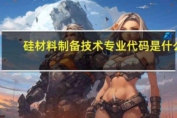 硅材料制备技术专业代码是什么