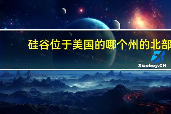 硅谷位于美国的哪个州的北部（硅谷位于美国的哪个州）