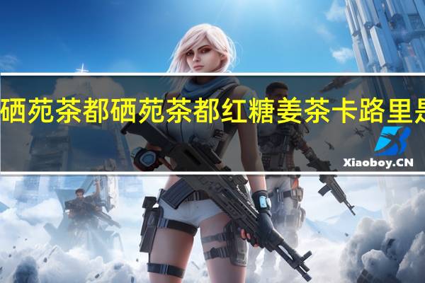 硒苑 茶都 硒苑茶都 红糖姜茶卡路里是多少