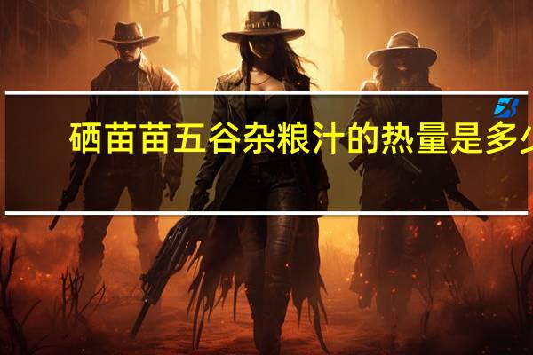 硒苗苗 五谷杂粮汁的热量是多少