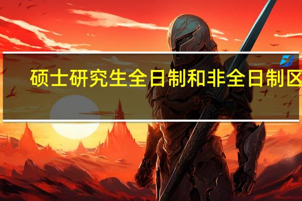 硕士研究生全日制和非全日制区别