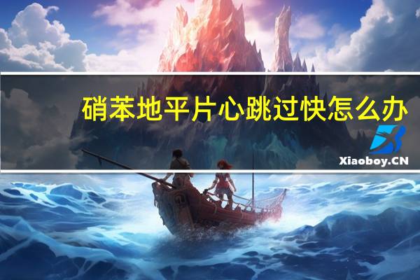 硝苯地平片心跳过快怎么办（硝苯地平片 心痛定片）