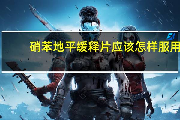 硝苯地平缓释片应该怎样服用（硝苯地平缓释片怎么服用 硝苯地平缓释片的使用方法是什么）