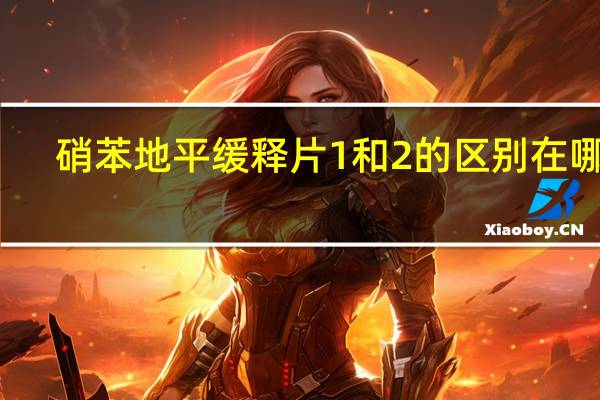 硝苯地平缓释片1和2的区别在哪里（硝苯地平缓释片1和2的区别）