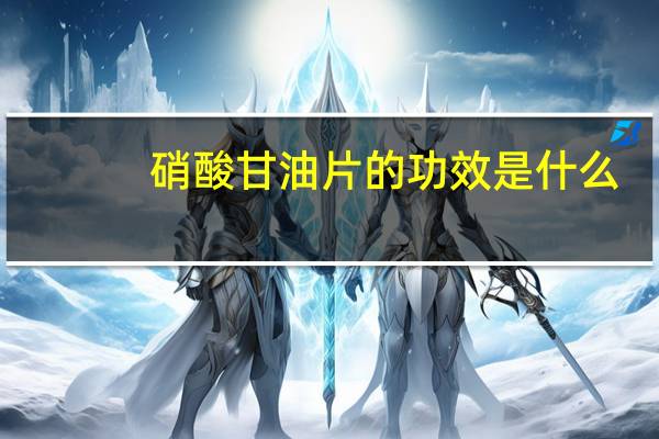 硝酸甘油片的功效是什么（硝酸甘油片的功效与作用）
