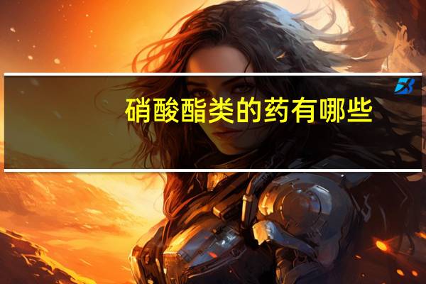 硝酸酯类的药有哪些?（硝酸酯类药物有哪些）
