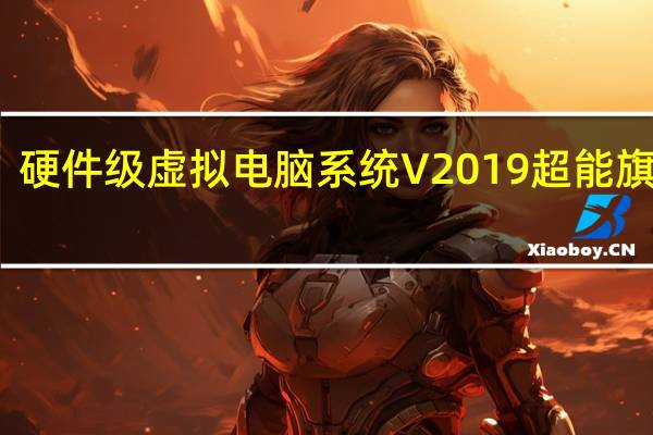 硬件级虚拟电脑系统 V2019 超能旗舰版（硬件级虚拟电脑系统 V2019 超能旗舰版功能简介）