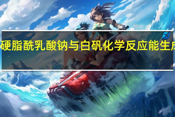 硬脂酰乳酸钠与白矾化学反应能生成什么