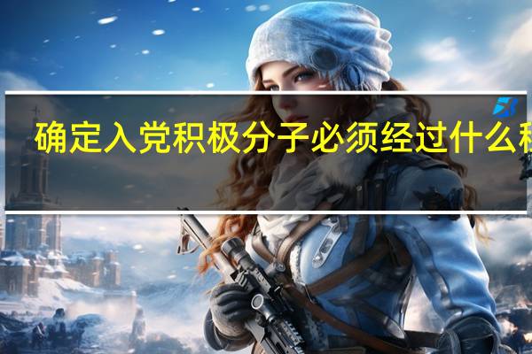 确定入党积极分子必须经过什么程序（确定入党积极分子的程序是什么）